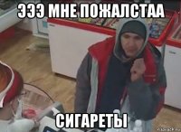 эээ мне пожалстаа сигареты