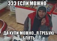 эээ если можно... да хули можно...я требую блять