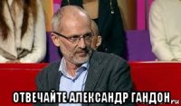  отвечайте александр гандон