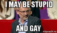 i may be stupid and gay