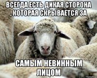 всегда есть дикая сторона , которая скрывается за самым невинным лицом