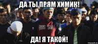да ты прям химик! да! я такой!