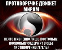 противоречие движет миром нечто жизненно лишь постольку, поскольку содержит в себе противоречие (гегель)