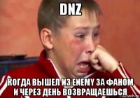dnz когда вышел из enemy за фаном и через день возвращаешься