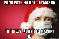 если есть на всё - отмазки то тогда - ходи без маски ! )))