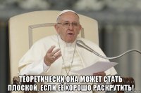  теоретически она может стать плоской. если её хорошо раскрутить!