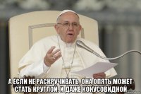  а если не раскручивать, она опять может стать круглой. и даже конусовидной