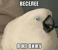 веселее я же вижу