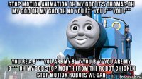 stop motion animation oh my god it's thomas oh my god oh my god oh no you f*** you f*** you f*** you're a b**** you are my b**** you b**** you are my b**** oh my god stop mouth from the robot chicken stop motion robots we can