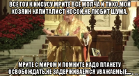 все гоу к иисусу мрите все молча и тихо,мой хозяин капиталист косой,не любит шума. мрите с миром и помните надо планету освобождать.не задерживаемся уважаемые....
