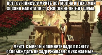 все гоу к иисусу мрите все молча и тихо,мой хозяин капиталист с косой,не любит шума. мрите с миром и помните надо планету освобождать.не задерживаемся уважаемые....