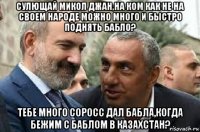 сулющай микол джан,на ком как не на своем народе можно много и быстро поднять бабло? тебе много соросс дал бабла,когда бежим с баблом в казахстан?