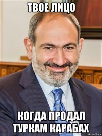 твое лицо когда продал туркам карабах