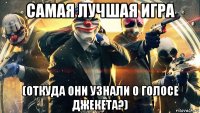самая лучшая игра (откуда они узнали о голосе джекета?)