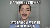 в армии не служил зато бабосы рубит не хуево..младец