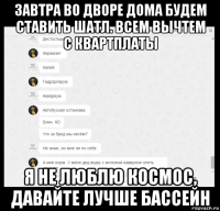 завтра во дворе дома будем ставить шатл. всем вычтем с квартплаты я не люблю космос, давайте лучше бассейн