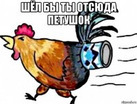 шёл бы ты отсюда петушок 