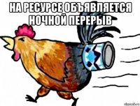 на ресурсе объявляется ночной перерыв 
