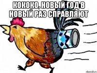 кококо, новый год в новый раз справляют 