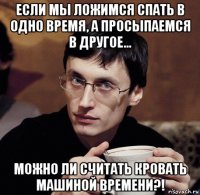 если мы ложимся спать в одно время, а просыпаемся в другое... можно ли считать кровать машиной времени?!