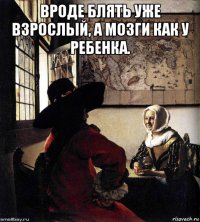 вроде блять уже взрослый, а мозги как у ребенка. 