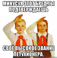 минусуя этот бред,ты подтверждаешь своё высокое звание петухионера.