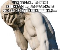 чьи мысли... ну она же извенилась... да пошла она на ф@г со своими извенениями...) == 