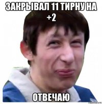 закрывал 11 тирну на +2 отвечаю