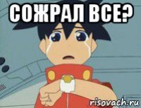 сожрал все? 