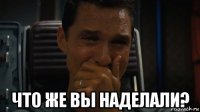  что же вы наделали?