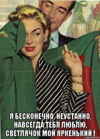  я бесконечно, неустанно, навсегда тебя люблю, светлячок мой яркенький !