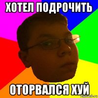 хотел подрочить оторвался хуй