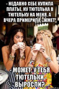 - недавно себе купила платье. ну тютелька в тютельку на меня. а вчера примерила - жмет. - может, у тебя тютельки выросли?