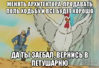 менять архитектора, продавать поль ходьбу и все будет хорошо да ты заебал, вернись в петушарню