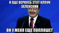 я еще вернусь этот клоун зеленскии он у меня еще попляшет