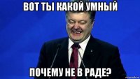 вот ты какой умный почему не в раде?