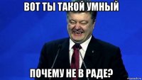 вот ты такой умный почему не в раде?