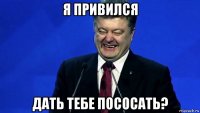 я привился дать тебе пососать?