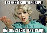 евгений викторович! вы же стейк перегрели!
