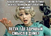 какая украина? там уже путина искусственным интеллектом заменяют петух, где здравый смысл в думе?