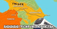  ахахахаха грузия уже гюркистан
