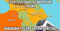 сасите грузины аджария уже турция ахахахаха грузия уже гюркистан