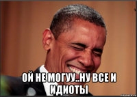  ой не могуу..ну все и идиоты