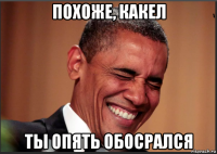 похоже, какел ты опять обосрался