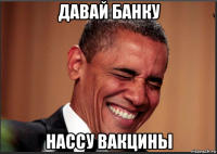 давай банку нассу вакцины