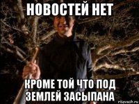 новостей нет кроме той что под землей засыпана
