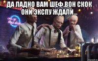 да ладно вам шеф,вон скок они экспу ждали... 