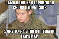 сами коли не отправляли своих отпрысков а других на убой а потом по тюрьмам