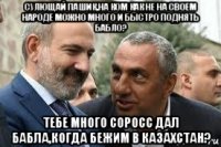сулющай пашик,на ком как не на своем народе можно много и быстро поднять бабло? тебе много соросс дал бабла,когда бежим в казахстан?