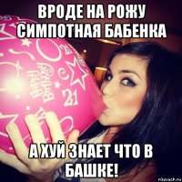 вроде на рожу симпотная бабенка а хуй знает что в башке!